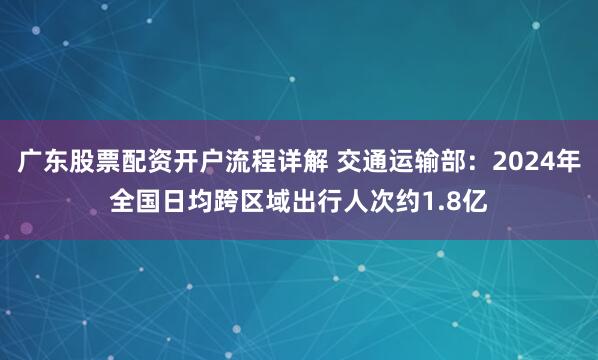 广东股票配资开户流程详解 交通运输部：2024年全国日均跨区域出行人次约1.8亿