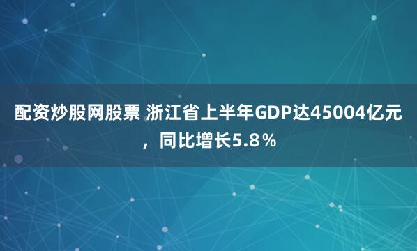 配资炒股网股票 浙江省上半年GDP达45004亿元，同比增长5.8％