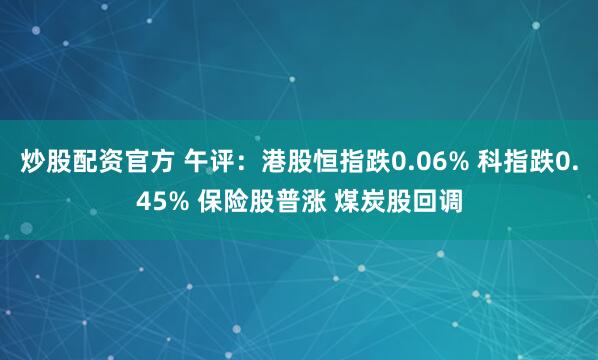 炒股配资官方 午评：港股恒指跌0.06% 科指跌0.45% 保险股普涨 煤炭股回调