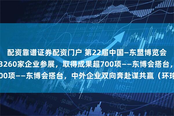 配资靠谱证券配资门户 第22届中国—东盟博览会吸引来自60个国家的3260家企业参展，取得成果超700项——东博会搭台，中外企业双向奔赴谋共赢（环球热点）