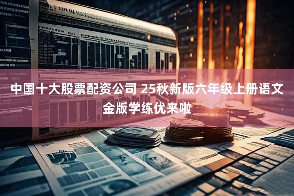 中国十大股票配资公司 25秋新版六年级上册语文金版学练优来啦