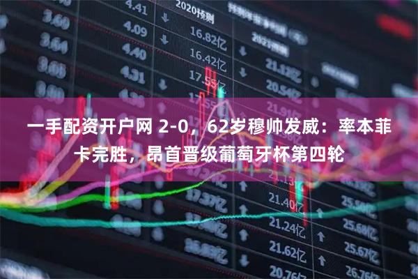 一手配资开户网 2-0，62岁穆帅发威：率本菲卡完胜，昂首晋级葡萄牙杯第四轮