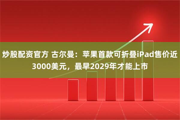 炒股配资官方 古尔曼：苹果首款可折叠iPad售价近3000美元，最早2029年才能上市