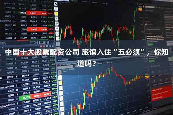 中国十大股票配资公司 旅馆入住“五必须”，你知道吗？