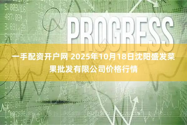 一手配资开户网 2025年10月18日沈阳盛发菜果批发有限公司价格行情