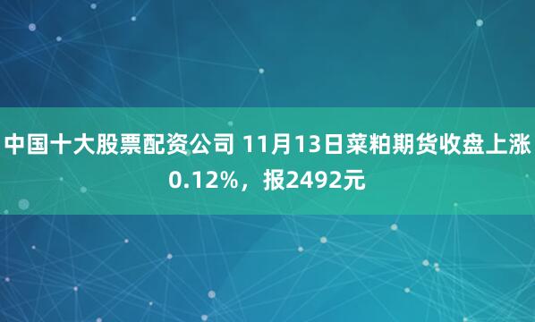 中国十大股票配资公司 11月13日菜粕期货收盘上涨0.12%，报2492元