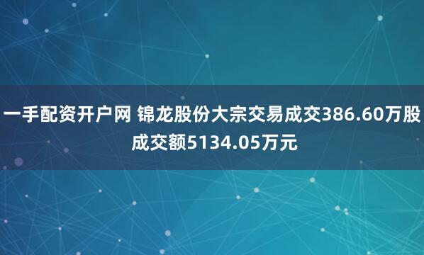 一手配资开户网 锦龙股份大宗交易成交386.60万股 成交额5134.05万元