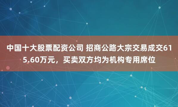 中国十大股票配资公司 招商公路大宗交易成交615.60万元，买卖双方均为机构专用席位