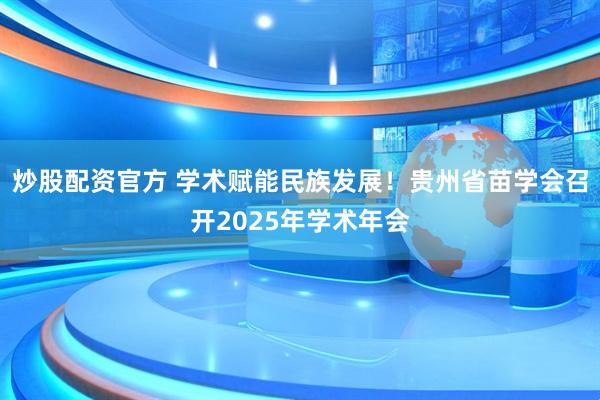 炒股配资官方 学术赋能民族发展！贵州省苗学会召开2025年学术年会