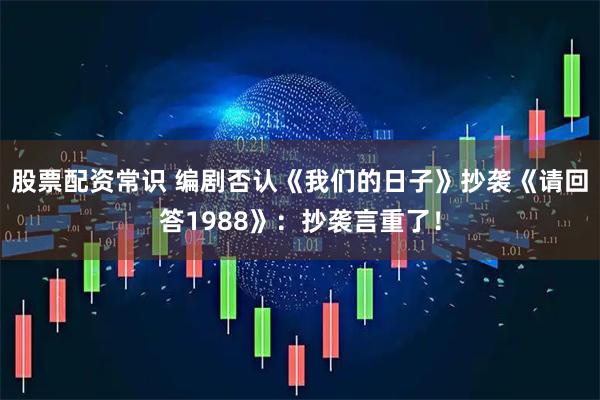 股票配资常识 编剧否认《我们的日子》抄袭《请回答1988》：抄袭言重了！